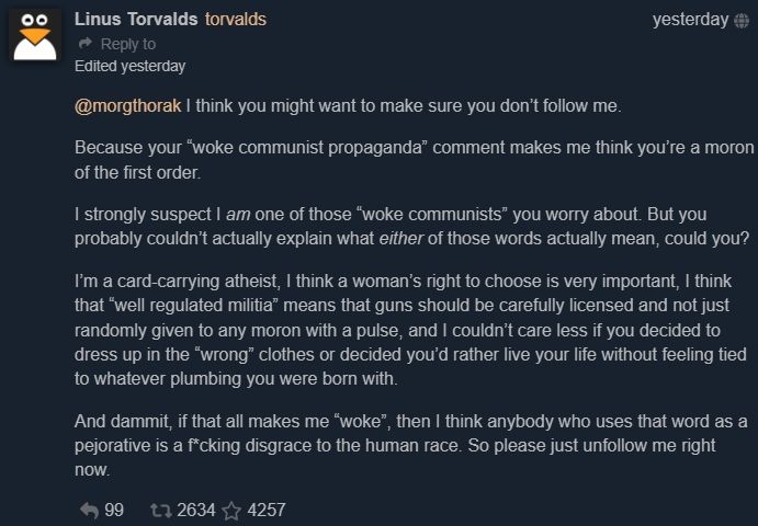 Linus posts "I think you might want to make sure you don’t follow me.  Because your “woke communist propaganda” comment makes me think you’re a moron of the first order.  I strongly suspect I am one of those “woke communists” you worry about. But you probably couldn’t actually explain what either of those words actually mean, could you?"